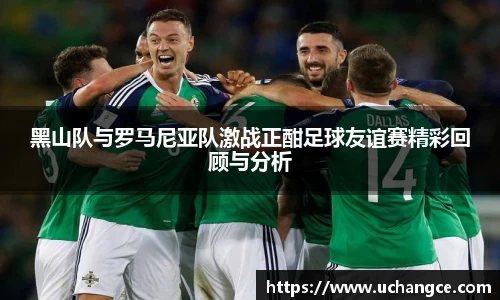 黑山队与罗马尼亚队激战正酣足球友谊赛精彩回顾与分析