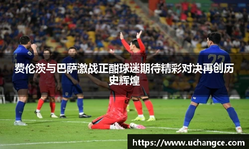 费伦茨与巴萨激战正酣球迷期待精彩对决再创历史辉煌