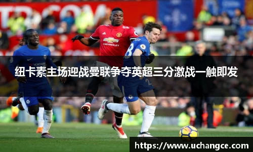 纽卡素主场迎战曼联争夺英超三分激战一触即发